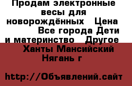 Продам электронные весы для новорождённых › Цена ­ 1 500 - Все города Дети и материнство » Другое   . Ханты-Мансийский,Нягань г.